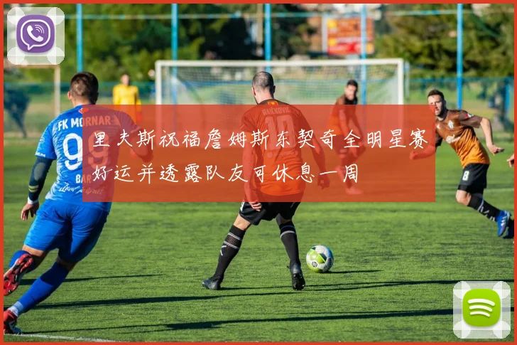 里夫斯祝福詹姆斯东契奇全明星赛好运并透露队友可休息一周