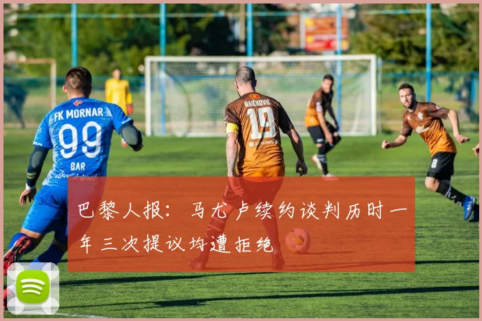 巴黎人报：马尤卢续约谈判历时一年三次提议均遭拒绝