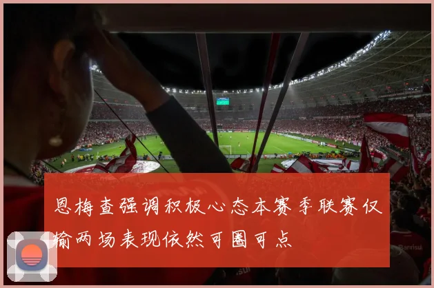 恩梅查强调积极心态本赛季联赛仅输两场表现依然可圈可点