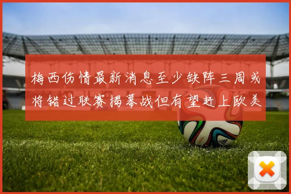 梅西伤情最新消息至少缺阵三周或将错过联赛揭幕战但有望赶上欧美杯