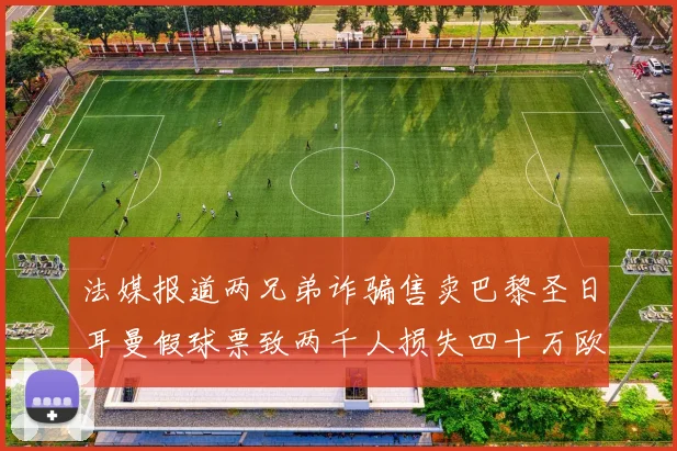 法媒报道两兄弟诈骗售卖巴黎圣日耳曼假球票致两千人损失四十万欧元
