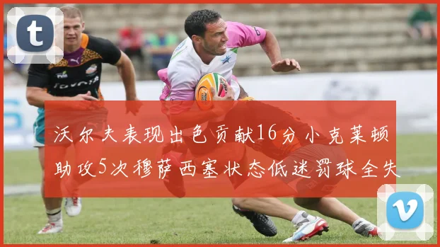 沃尔夫表现出色贡献16分小克莱顿助攻5次穆萨西塞状态低迷罚球全失