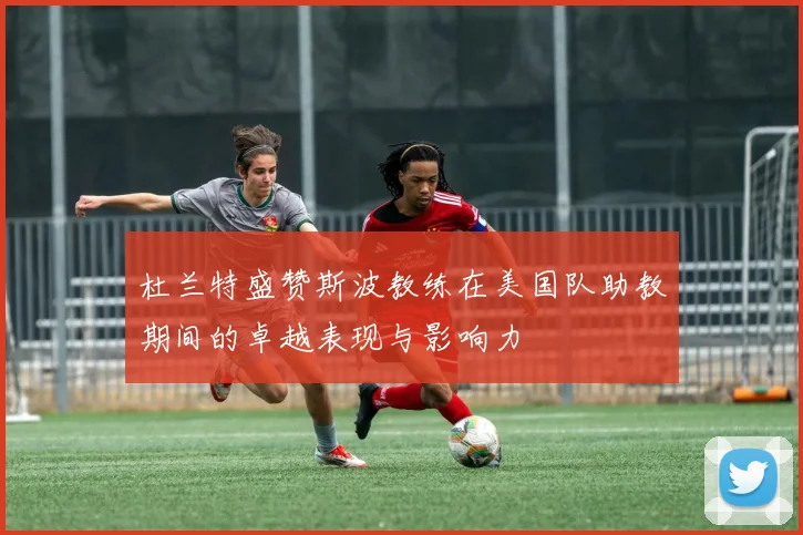 杜兰特盛赞斯波教练在美国队助教期间的卓越表现与影响力