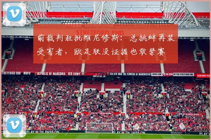 前裁判狂批维尼修斯：总挑衅再装受害者，欧足联没证据也敢禁赛