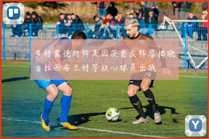 多特蒙德对阵美因茨首发阵容揭晓吉拉西布兰特等核心球员出战