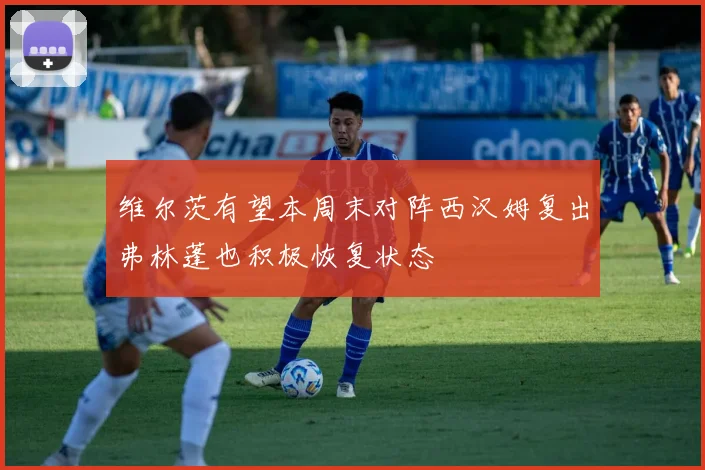 维尔茨有望本周末对阵西汉姆复出弗林蓬也积极恢复状态