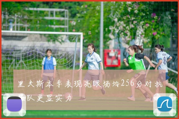 里夫斯本季表现亮眼场均256分对抗强队更显实力