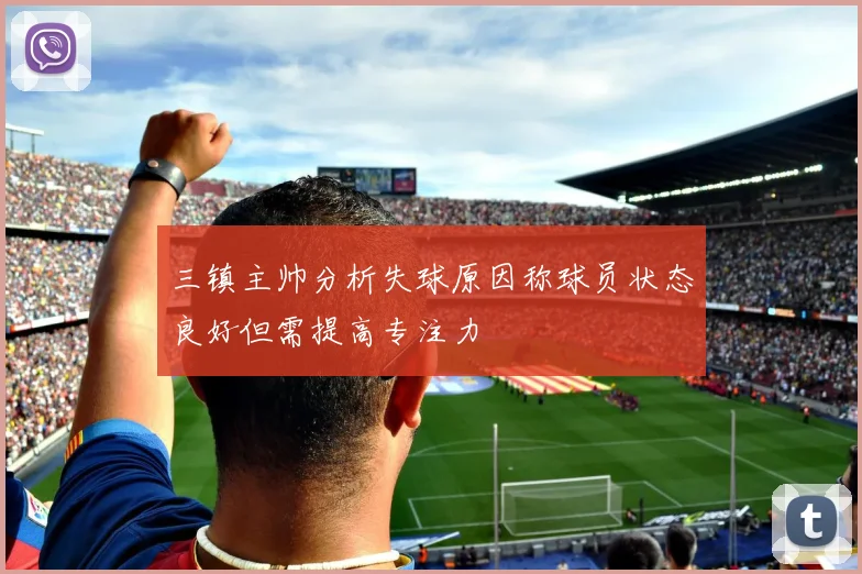 三镇主帅分析失球原因称球员状态良好但需提高专注力