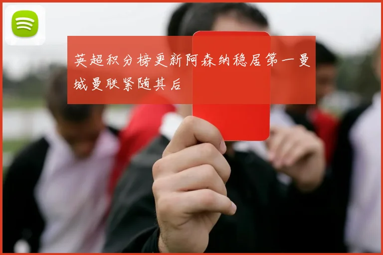 英超积分榜更新阿森纳稳居第一曼城曼联紧随其后