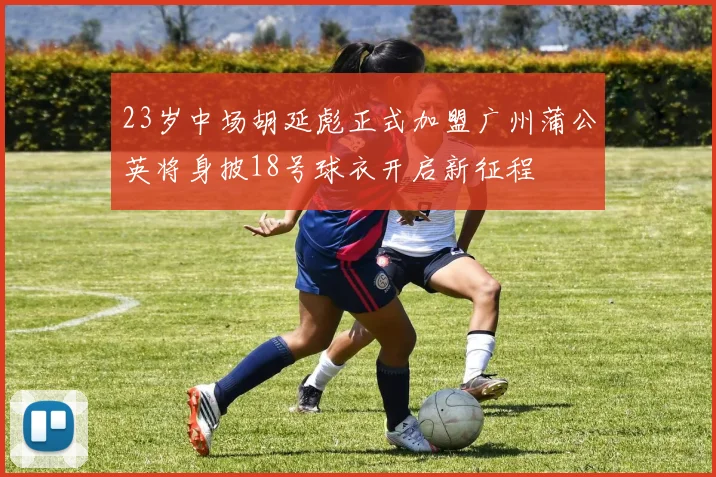23岁中场胡延彪正式加盟广州蒲公英将身披18号球衣开启新征程