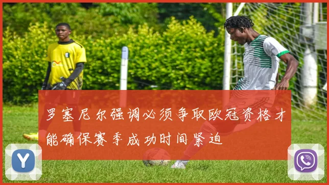 罗塞尼尔强调必须争取欧冠资格才能确保赛季成功时间紧迫