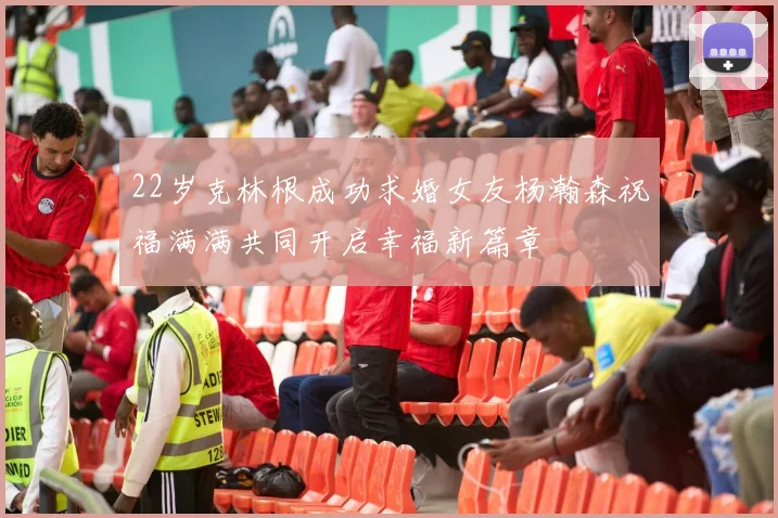 22岁克林根成功求婚女友杨瀚森祝福满满共同开启幸福新篇章