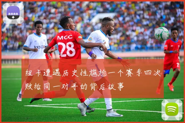 纽卡遭遇历史性尴尬一个赛季四次败给同一对手的背后故事