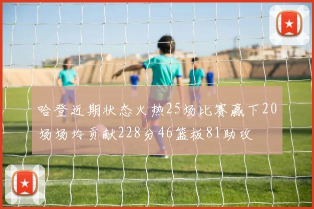 哈登近期状态火热25场比赛赢下20场场均贡献228分46篮板81助攻