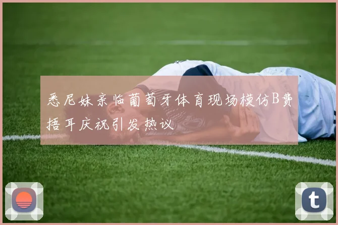 悉尼妹亲临葡萄牙体育现场模仿B费捂耳庆祝引发热议