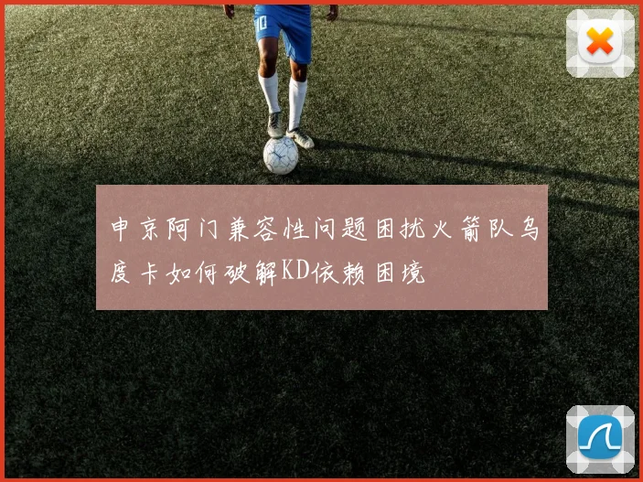 申京阿门兼容性问题困扰火箭队乌度卡如何破解KD依赖困境