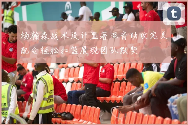 杨瀚森战术设计显著混音助攻完美配合轻松扣篮展现团队默契