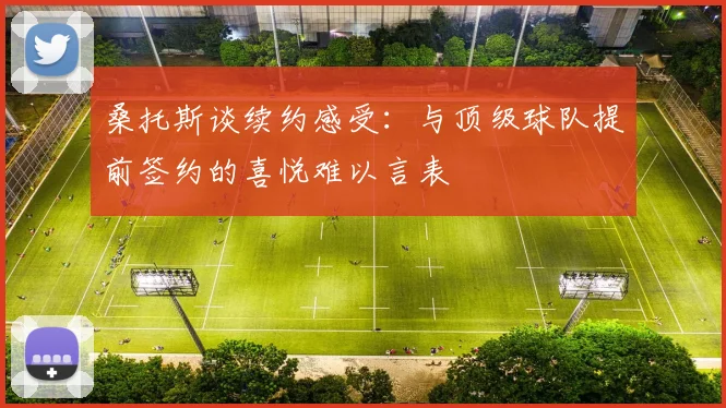桑托斯谈续约感受：与顶级球队提前签约的喜悦难以言表