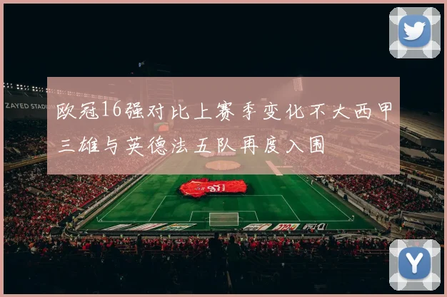 欧冠16强对比上赛季变化不大西甲三雄与英德法五队再度入围