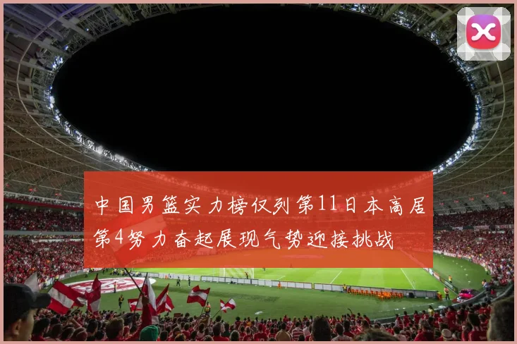 中国男篮实力榜仅列第11日本高居第4努力奋起展现气势迎接挑战