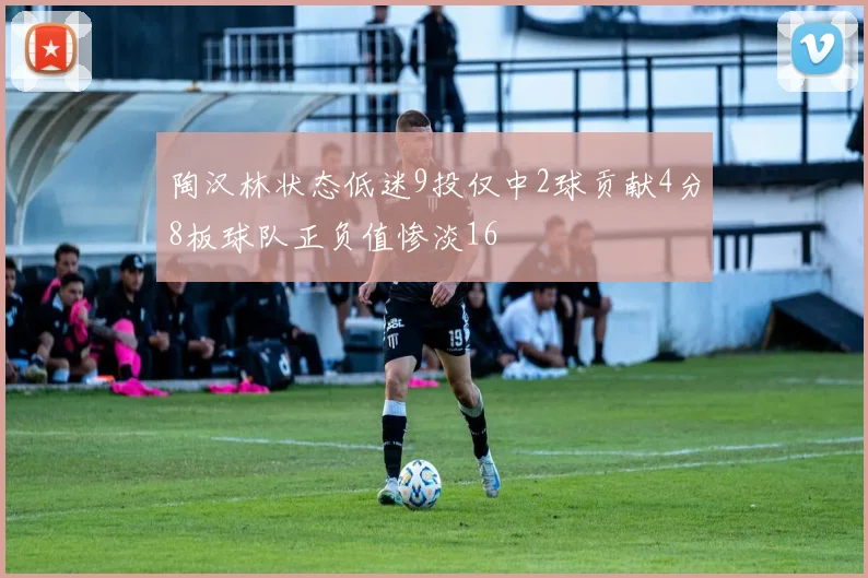 陶汉林状态低迷9投仅中2球贡献4分8板球队正负值惨淡16