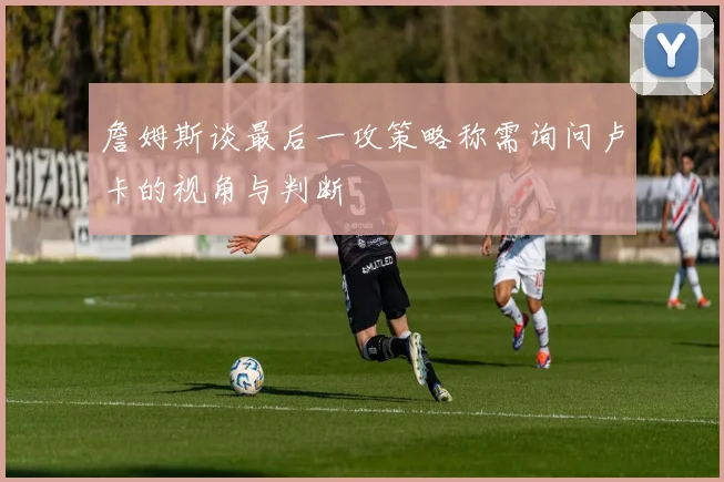 詹姆斯谈最后一攻策略称需询问卢卡的视角与判断